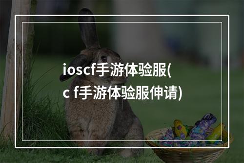 ioscf手游体验服(c f手游体验服伸请)