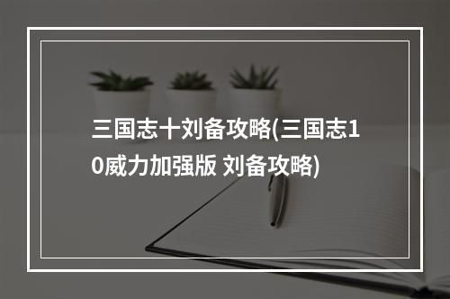 三国志十刘备攻略(三国志10威力加强版 刘备攻略)