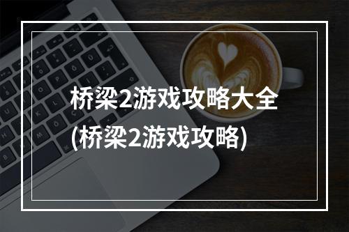 桥梁2游戏攻略大全(桥梁2游戏攻略)