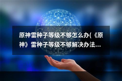 原神雷种子等级不够怎么办(《原神》雷种子等级不够解决办法 雷种子等级不够如何)