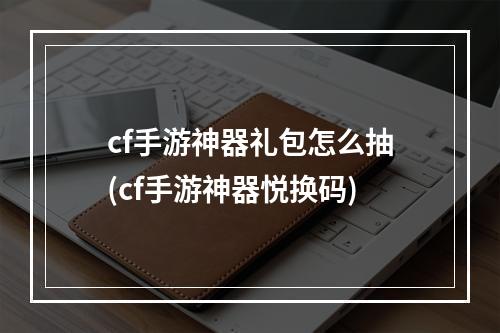 cf手游神器礼包怎么抽(cf手游神器悦换码)