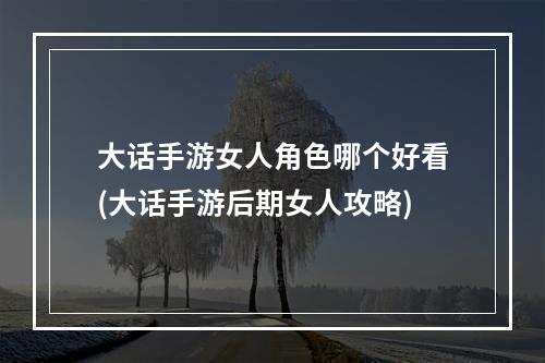 大话手游女人角色哪个好看(大话手游后期女人攻略)