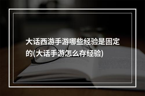 大话西游手游哪些经验是固定的(大话手游怎么存经验)