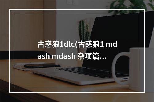 古惑狼1dlc(古惑狼1 mdash mdash 杂项篇 古惑狼三部曲全成就指南 古惑狼三)