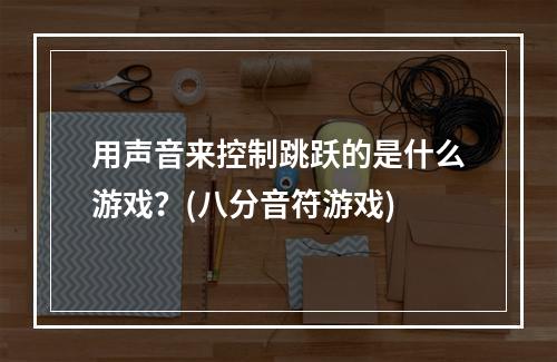 用声音来控制跳跃的是什么游戏？(八分音符游戏)