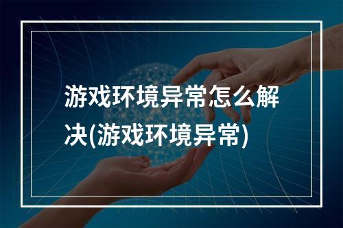 游戏环境异常怎么解决(游戏环境异常)