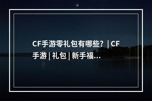 CF手游零礼包有哪些？| CF手游 | 礼包 | 新手福利