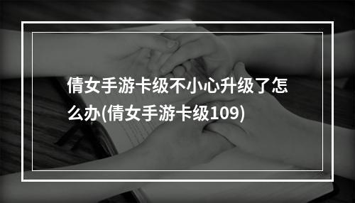 倩女手游卡级不小心升级了怎么办(倩女手游卡级109)