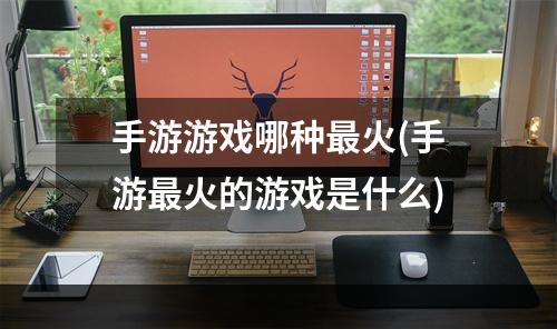 手游游戏哪种最火(手游最火的游戏是什么)