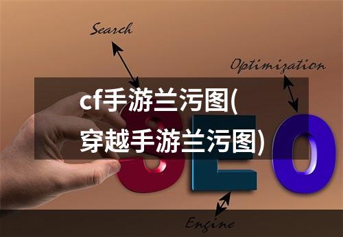 cf手游兰污图(穿越手游兰污图)