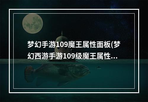 梦幻手游109魔王属性面板(梦幻西游手游109级魔王属性)