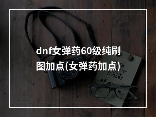 dnf女弹药60级纯刷图加点(女弹药加点)