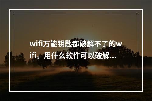 wifi万能钥匙都破解不了的wifi。用什么软件可以破解(暴力破解软件)