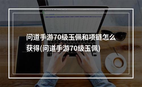 问道手游70级玉佩和项链怎么获得(问道手游70级玉佩)