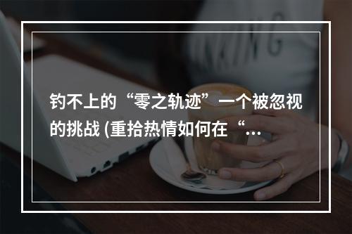 钓不上的“零之轨迹”一个被忽视的挑战 (重拾热情如何在“零之轨迹”中成功钓鱼)