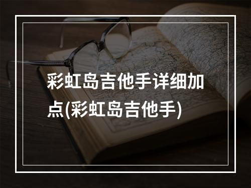 彩虹岛吉他手详细加点(彩虹岛吉他手)