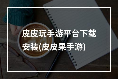 皮皮玩手游平台下载安装(皮皮果手游)