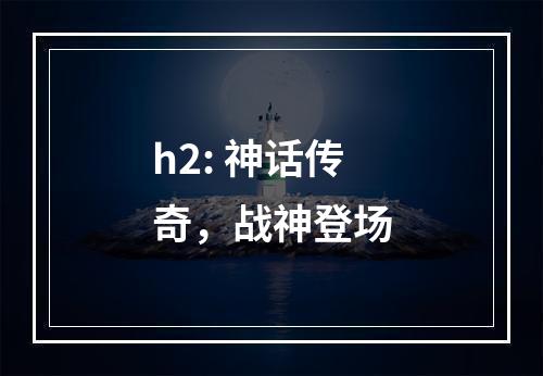 h2: 神话传奇，战神登场