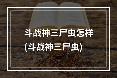 斗战神三尸虫怎样(斗战神三尸虫)