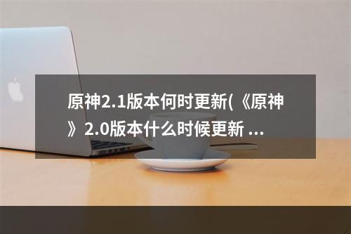 原神2.1版本何时更新(《原神》2.0版本什么时候更新 2.0版本更新时间一览)