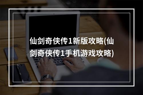 仙剑奇侠传1新版攻略(仙剑奇侠传1手机游戏攻略)