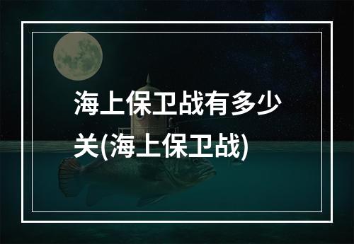 海上保卫战有多少关(海上保卫战)