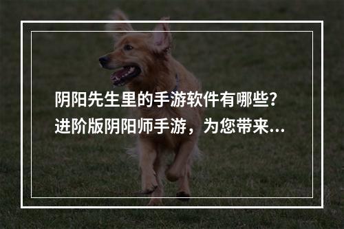 阴阳先生里的手游软件有哪些？ 进阶版阴阳师手游，为您带来更多精彩体验