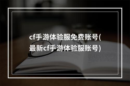 cf手游体验服免费账号(最新cf手游体验服账号)