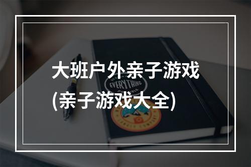 大班户外亲子游戏(亲子游戏大全)