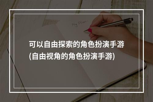 可以自由探索的角色扮演手游(自由视角的角色扮演手游)