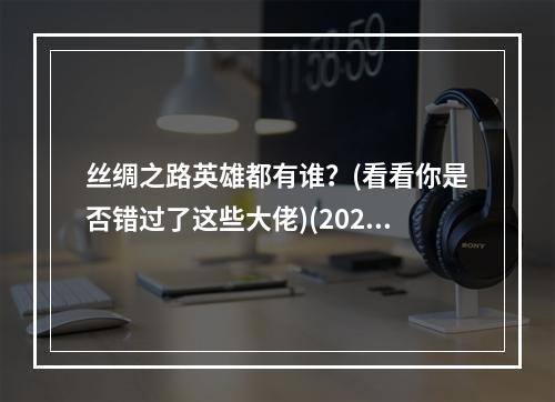 丝绸之路英雄都有谁？(看看你是否错过了这些大佬)(2021新春活动王者荣耀丝绸之路英雄盘点(一起来看看这些春节限定角色))