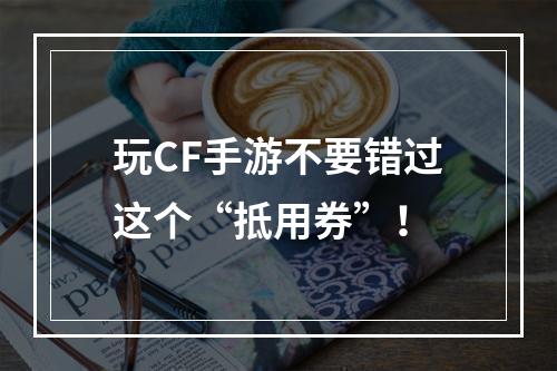 玩CF手游不要错过这个“抵用券”！