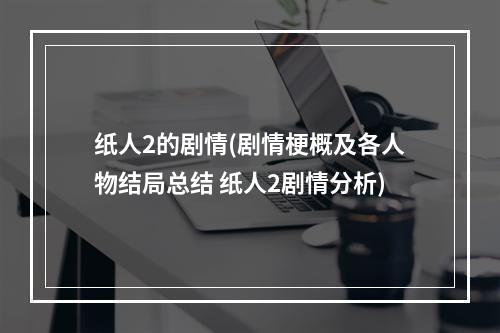 纸人2的剧情(剧情梗概及各人物结局总结 纸人2剧情分析)