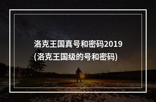 洛克王国真号和密码2019(洛克王国级的号和密码)