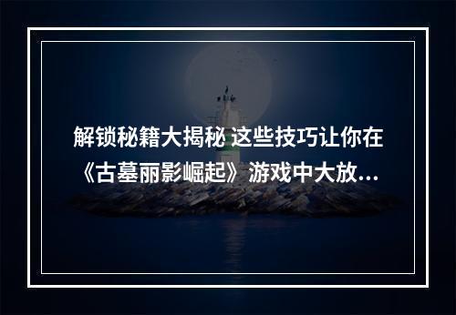 解锁秘籍大揭秘 这些技巧让你在《古墓丽影崛起》游戏中大放异彩(攻略专区)