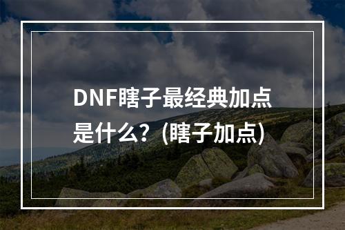 DNF瞎子最经典加点是什么？(瞎子加点)