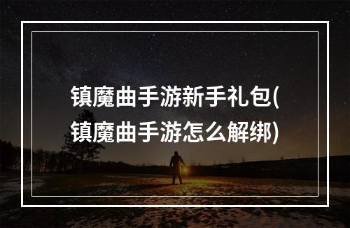 镇魔曲手游新手礼包(镇魔曲手游怎么解绑)