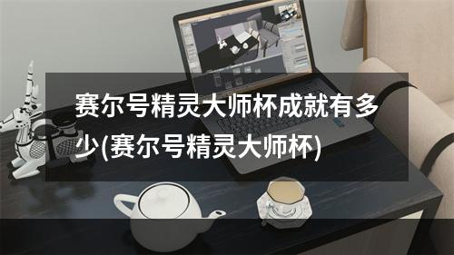 赛尔号精灵大师杯成就有多少(赛尔号精灵大师杯)