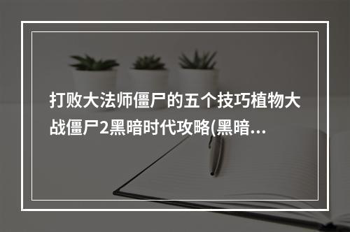 打败大法师僵尸的五个技巧植物大战僵尸2黑暗时代攻略(黑暗时代的终极BOSS如何击败大法师僵尸？)