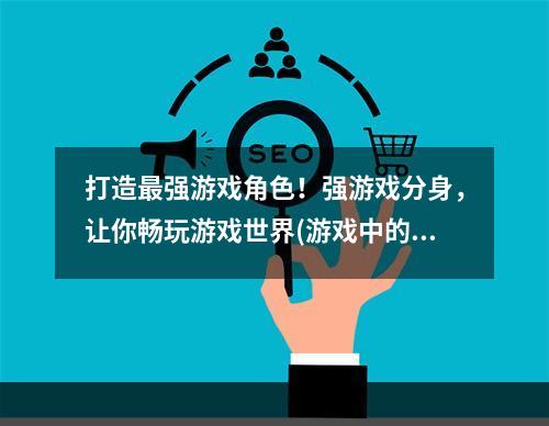 打造最强游戏角色！强游戏分身，让你畅玩游戏世界(游戏中的另一种玩法——强游戏分身软件)