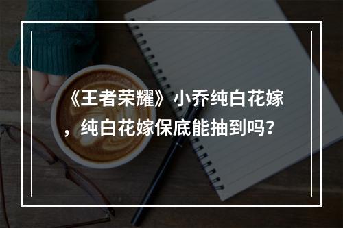 《王者荣耀》小乔纯白花嫁，纯白花嫁保底能抽到吗？