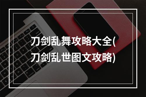 刀剑乱舞攻略大全(刀剑乱世图文攻略)