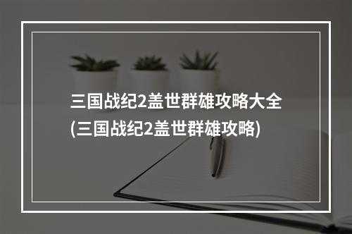 三国战纪2盖世群雄攻略大全(三国战纪2盖世群雄攻略)