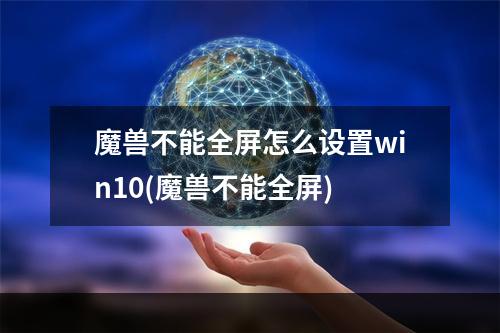 魔兽不能全屏怎么设置win10(魔兽不能全屏)