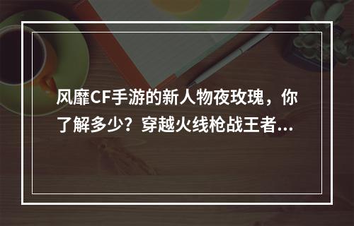 风靡CF手游的新人物夜玫瑰，你了解多少？穿越火线枪战王者必备神射手！(夜玫瑰上线，成为CF手游最强神射手？一掷千金，见证枪林弹雨中的传奇！)