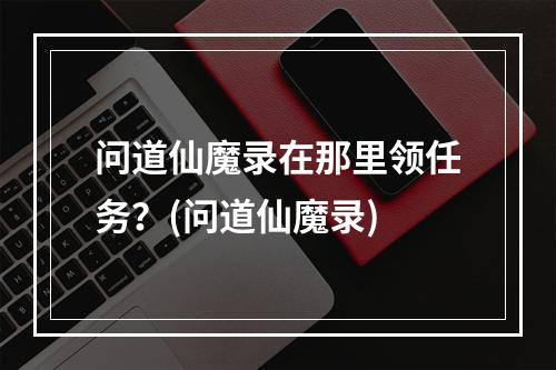 问道仙魔录在那里领任务？(问道仙魔录)