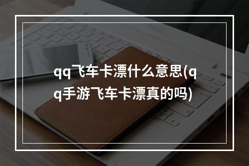 qq飞车卡漂什么意思(qq手游飞车卡漂真的吗)