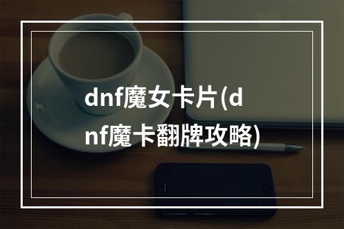 dnf魔女卡片(dnf魔卡翻牌攻略)