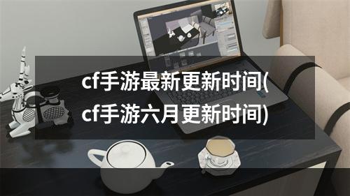 cf手游最新更新时间(cf手游六月更新时间)