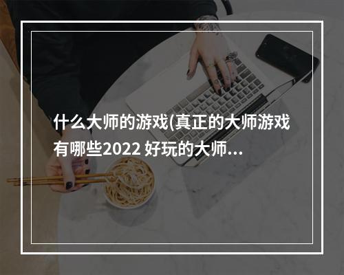 什么大师的游戏(真正的大师游戏有哪些2022 好玩的大师游戏排行榜  )